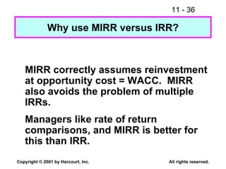 Why use MIRR versus IRR? MIRR correctly assumes reinvestment at opportunity cost = WACC.  MIRR also avoids the problem of multiple IRRs. Managers like rate of return comparisons, and MIRR is better for this than IRR. 