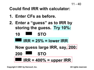 Could find IRR with calculator: 1. Enter CFs as before. 2. Enter a “guess” as to IRR by storing the guess.  Try 10%: 10 STO   IRR = 25% = lower IRR Now guess large IRR, say, 200: 200 STO   IRR = 400% = upper IRR   
