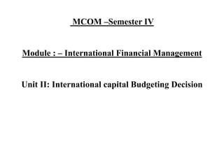MCOM –Semester IV
Module : – International Financial Management
Unit II: International capital Budgeting Decision
 