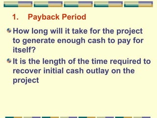 1. Payback Period How long will it take for the project to generate enough cash to pay for itself? It is the length of the time required to recover initial cash outlay on the project 