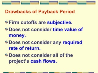 Drawbacks of Payback Period Firm cutoffs are  subjective. Does not consider  time value of   money. Does not consider any  required rate of return. Does not consider all of the project’s  cash flows. 
