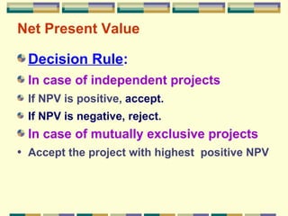 Net Present Value Decision Rule : In case of independent projects If NPV is positive,  accept. If NPV is negative, reject. In case of mutually exclusive projects Accept the project with highest  positive NPV 