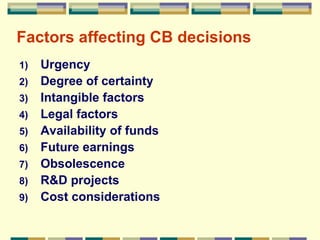Factors affecting CB decisions Urgency Degree of certainty Intangible factors Legal factors Availability of funds Future earnings Obsolescence R&D projects Cost considerations 