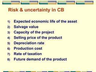 Risk & uncertainty in CB Expected economic life of the asset Salvage value Capacity of the project Selling price of the product Depreciation rate Production cost Rate of taxation Future demand of the product 