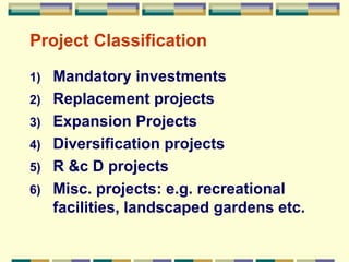 Project Classification Mandatory investments Replacement projects Expansion Projects Diversification projects R &c D projects Misc. projects: e.g. recreational facilities, landscaped gardens etc. 