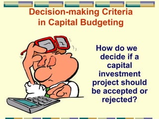 Decision-making Criteria in Capital Budgeting How do we decide if a capital investment project should be accepted or rejected? 