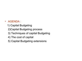 • AGENDA :
  1) Capital Budgeting
   2)Capital Budgeting process
   3) Techniques of capital Budgeting
   4) The cost of capital
   5) Capital Budgeting extensions
 