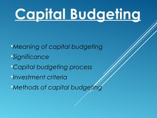 Capital Budgeting
Meaning of capital budgeting
Significance
Capital budgeting process
Investment criteria
Methods of capital budgeting
 