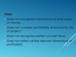 Cons
 Does not recognize importance of time value
of money,
 Does not consider profitability of economic life
of project,
 Does not recognize pattern of cash flows,
 Does not reflect all the relevant dimensions of
profitability.
 