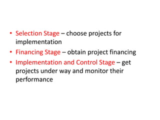 • Selection Stage – choose projects for
  implementation
• Financing Stage – obtain project financing
• Implementation and Control Stage – get
  projects under way and monitor their
  performance
 