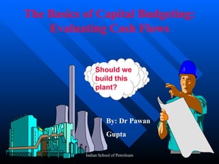 The Basics of Capital Budgeting:
    Evaluating Cash Flows


                Should we
                build this
                plant?



                      By: Dr Pawan
                      Gupta

           Indian School of Petroleum
 