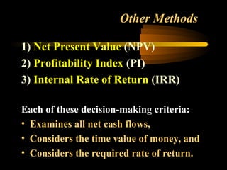 Other Methods

1) Net Present Value (NPV)
2) Profitability Index (PI)
3) Internal Rate of Return (IRR)

Each of these decision-making criteria:
• Examines all net cash flows,
• Considers the time value of money, and
• Considers the required rate of return.
 