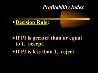 Profitability Index

• Decision Rule:

• If PI is greater than or equal
  to 1, accept.
• If PI is less than 1, reject.
 