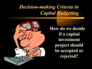 Decision-making Criteria in
         Capital Budgeting


             How do we decide
                 if a capital
                investment
               project should
               be accepted or
                  rejected?
 