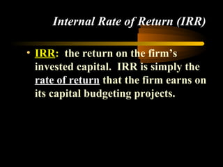 Internal Rate of Return (IRR)

• IRR: the return on the firm’s
  invested capital. IRR is simply the
  rate of return that the firm earns on
  its capital budgeting projects.
 