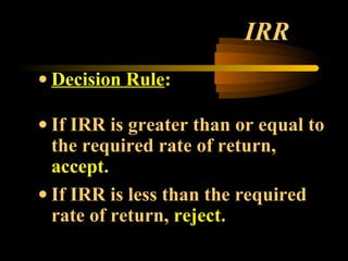 IRR
• Decision Rule:

• If IRR is greater than or equal to
  the required rate of return,
  accept.
• If IRR is less than the required
  rate of return, reject.
 