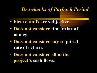 Drawbacks of Payback Period

• Firm cutoffs are subjective.
• Does not consider time value of
  money.
• Does not consider any required
  rate of return.
• Does not consider all of the
  project’s cash flows.
 