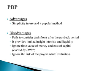  Advantages
◦ Simplicity in use and a popular method
 Disadvantages
◦ Fails to consider cash flows after the payback period
◦ It provides limited insight into risk and liquidity
◦ Ignore time value of money and cost of capital
(curved by DPBP)
◦ Ignore the risk of the project while evaluation
 