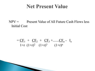 NPV = Present Value of All Future Cash Flows less
Initial Cost
= CF1 + CF2 + CF3 +.......CFn - Io
1+r (1+r)2 (1+r)3 (1+r)n
 