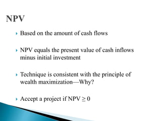  Based on the amount of cash flows
 NPV equals the present value of cash inflows
minus initial investment
 Technique is consistent with the principle of
wealth maximization—Why?
 Accept a project if NPV ≥ 0
 