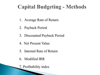 1. Average Rate of Return
2. Payback Period
3. Discounted Payback Period
4. Net Present Value
5. Internal Rate of Return
6. Modified IRR
7. Profitability index
 