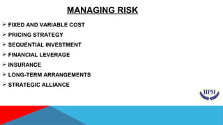 MANAGING RISK 
 FIXED AND VARIABLE COST 
 PRICING STRATEGY 
 SEQUENTIAL INVESTMENT 
 FINANCIAL LEVERAGE 
 INSURANCE 
 LONG-TERM ARRANGEMENTS 
 STRATEGIC ALLIANCE 
 