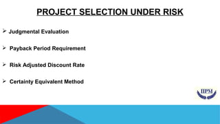 PROJECT SELECTION UNDER RISK 
 Judgmental Evaluation 
 Payback Period Requirement 
 Risk Adjusted Discount Rate 
 Certainty Equivalent Method 
 