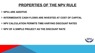 PROPERTIES OF THE NPV RULE 
 NPVs ARE ADDITIVE 
 INTERMEDIATE CASH FLOWS ARE INVESTED AT COST OF CAPITAL 
 NPV CALCULATION PERMITS TIME-VARYING DISCOUNT RATES 
 NPV OF A SIMPLE PROJECT AS THE DISCOUNT RATE 
 