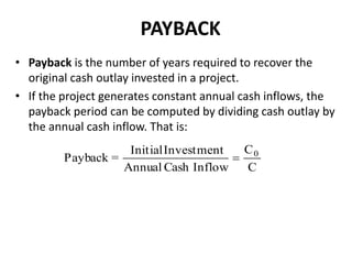 PAYBACK
• Payback is the number of years required to recover the
original cash outlay invested in a project.
• If the project generates constant annual cash inflows, the
payback period can be computed by dividing cash outlay by
the annual cash inflow. That is:
C
C
InflowCashAnnual
InvestmentInitial
=Payback 0

 