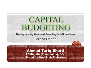 Second Edition
Planning, Incurring, Monitoring & Controlling Capital Expenditures
Ahmad Tariq Bhatti
FCMA, MA (Economics), BSc
Dubai, United Arab Emirates
 