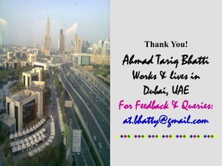 Thank You!
Ahmad Tariq Bhatti
Works & lives in
Dubai, UAE
For Feedback & Queries:
at.bhatty@gmail.com
 