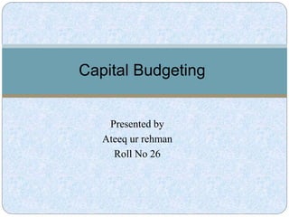 Presented by
Ateeq ur rehman
Roll No 26
Capital Budgeting
 