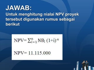 JAWAB:
Untuk menghitung nialai NPV proyek
tersebut digunakan rumus sebagai
berikut
 