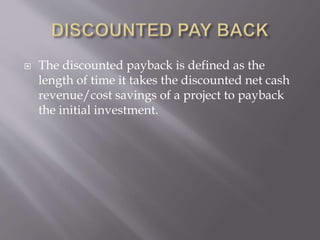  The discounted payback is defined as the
length of time it takes the discounted net cash
revenue/cost savings of a project to payback
the initial investment.
 