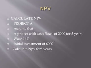  CALCULATE NPV
 PROJECT A
 Assume that
 A project with cash flows of 2000 for 5 years
 Wacc 14%
 Initial investment of 6000
 Calculate Npv for5 years.
 