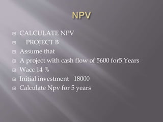  CALCULATE NPV
 PROJECT B
 Assume that
 A project with cash flow of 5600 for5 Years
 Wacc 14 %
 Initial investment 18000
 Calculate Npv for 5 years
 