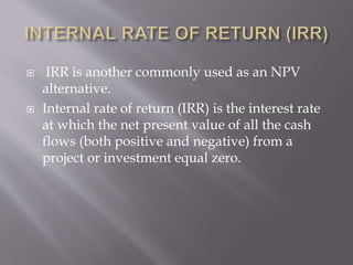  IRR is another commonly used as an NPV
alternative.
 Internal rate of return (IRR) is the interest rate
at which the net present value of all the cash
flows (both positive and negative) from a
project or investment equal zero.
 