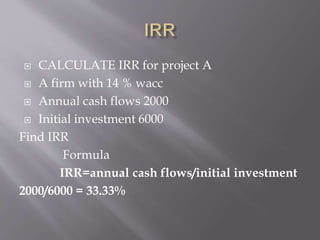  CALCULATE IRR for project A
 A firm with 14 % wacc
 Annual cash flows 2000
 Initial investment 6000
Find IRR
Formula
IRR=annual cash flows/initial investment
2000/6000 = 33.33%
 