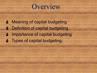Overview
 Meaning of capital budgeting
 Definition of capital budgeting
 Importance of capital budgeting
 Types of capital budgeting.
 