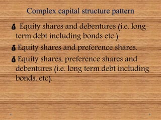Complex capital structure pattern
 Equity shares and debentures (i.e. long
term debt including bonds etc.)
Equity shares and preference shares.
Equity shares, preference shares and
debentures (i.e. long term debt including
bonds, etc).
 