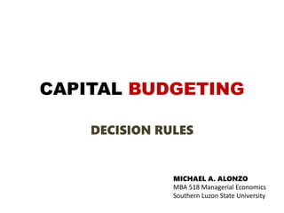 CAPITAL BUDGETING
DECISION RULES
MICHAEL A. ALONZO
MBA 518 Managerial Economics
Southern Luzon State University
 