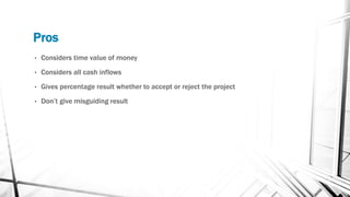 Pros
• Considers time value of money
• Considers all cash inflows
• Gives percentage result whether to accept or reject the project
• Don’t give misguiding result
 