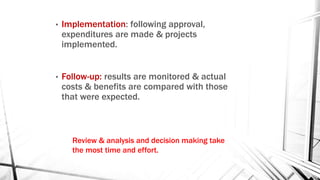 • Implementation: following approval,
expenditures are made & projects
implemented.
• Follow-up: results are monitored & actual
costs & benefits are compared with those
that were expected.
Review & analysis and decision making take
the most time and effort.
 