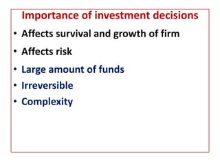 Importance of investment decisions
• Affects survival and growth of firm
• Affects risk
• Large amount of funds
• Irreversible
• Complexity
 