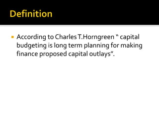  According to CharlesT.Horngreen “ capital
budgeting is long term planning for making
finance proposed capital outlays”.
 