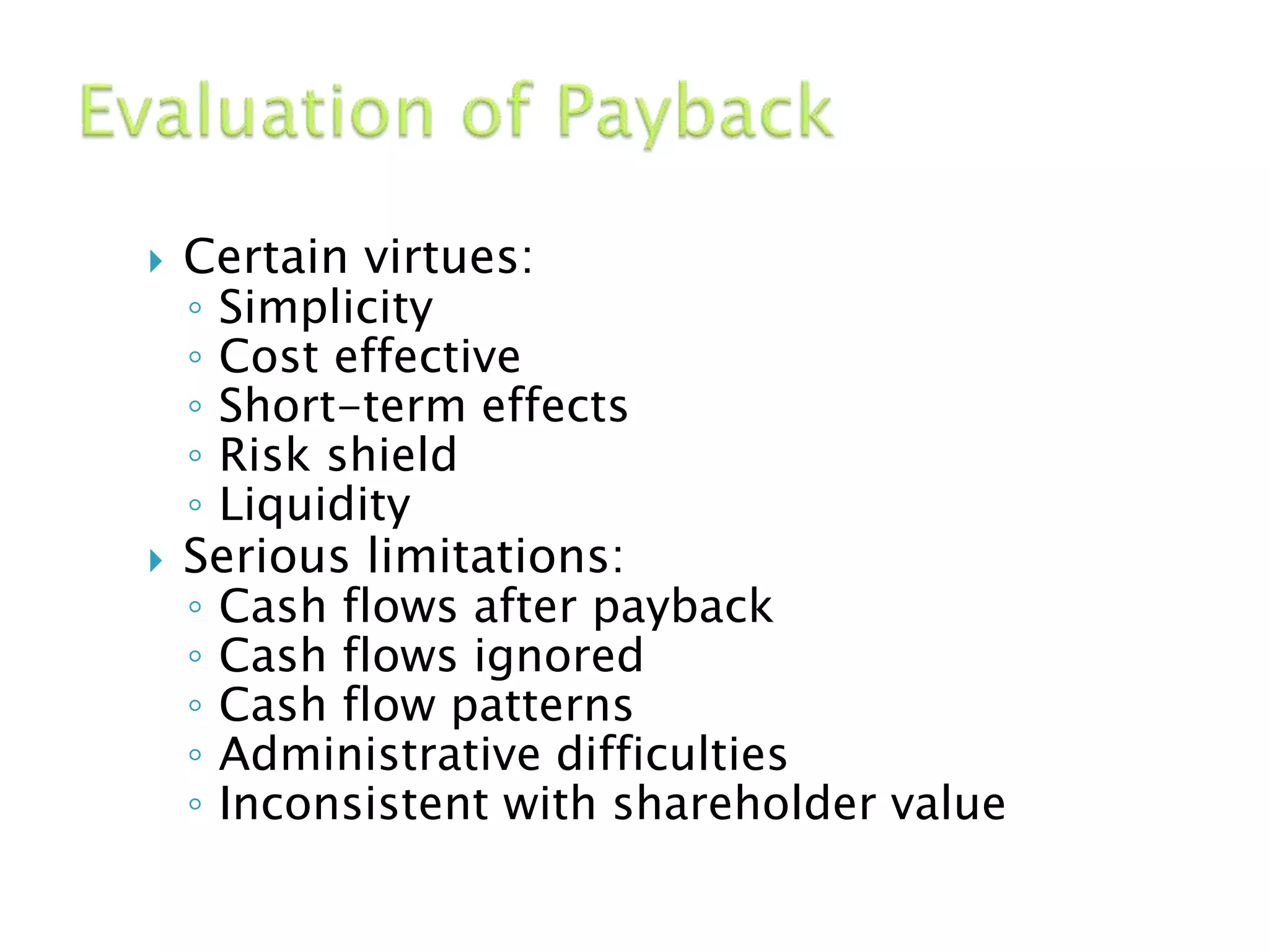  Certain virtues:
◦ Simplicity
◦ Cost effective
◦ Short-term effects
◦ Risk shield
◦ Liquidity
 Serious limitations:
◦ Cash flows after payback
◦ Cash flows ignored
◦ Cash flow patterns
◦ Administrative difficulties
◦ Inconsistent with shareholder value
 