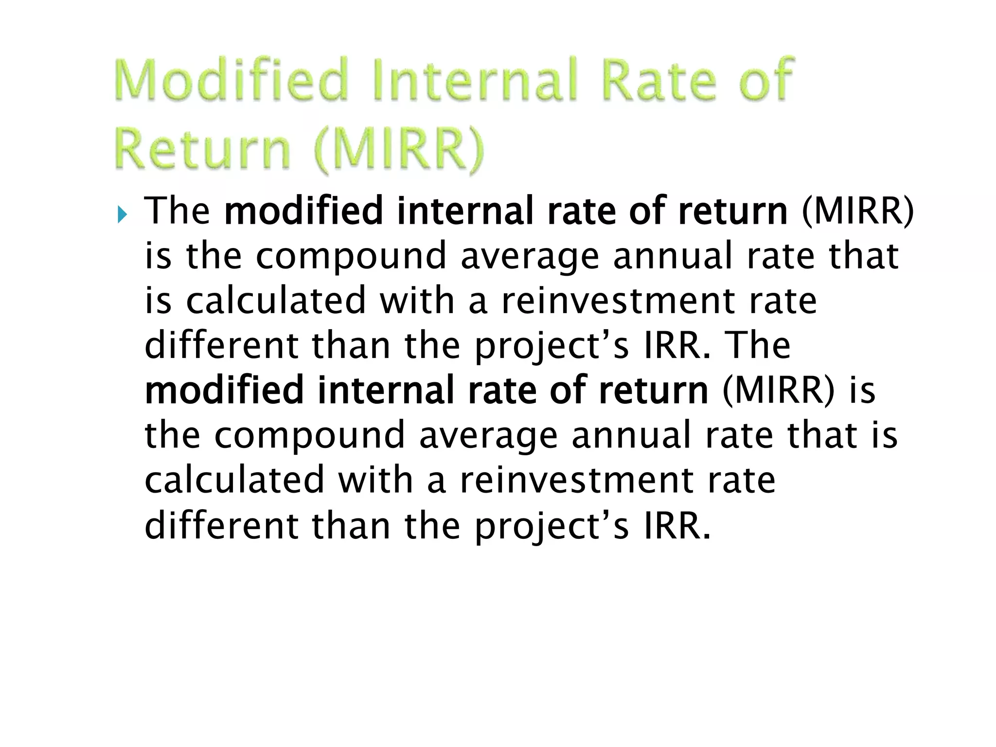  The modified internal rate of return (MIRR)
is the compound average annual rate that
is calculated with a reinvestment rate
different than the project’s IRR. The
modified internal rate of return (MIRR) is
the compound average annual rate that is
calculated with a reinvestment rate
different than the project’s IRR.
 