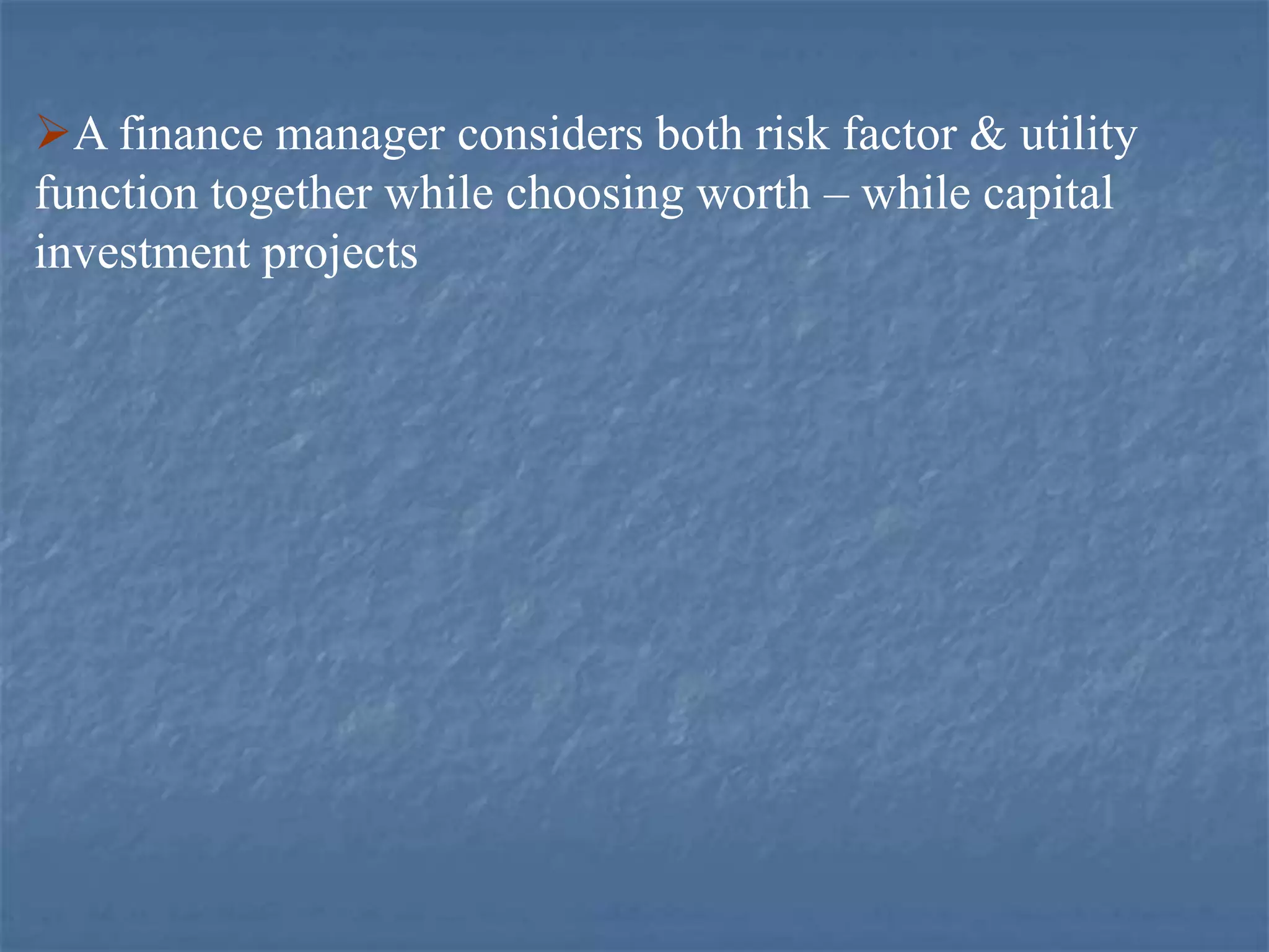 A finance manager considers both risk factor & utility
function together while choosing worth – while capital
investment projects
 