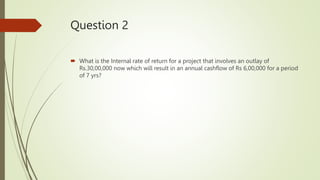 Question 2
 What is the Internal rate of return for a project that involves an outlay of
Rs.30,00,000 now which will resu...