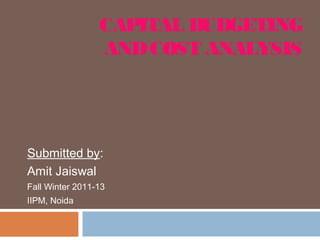CAPITAL BUDGETING
ANDCOST ANALYSIS
Submitted by:
Amit Jaiswal
Fall Winter 2011-13
IIPM, Noida
 